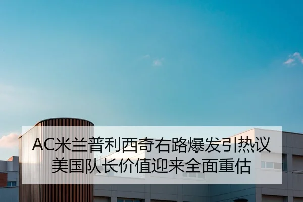 AC米兰普利西奇右路爆发引热议美国队长价值迎来全面重估