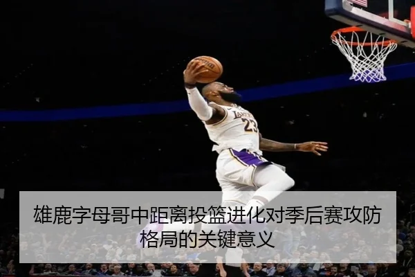 雄鹿字母哥中距离投篮进化对季后赛攻防格局的关键意义