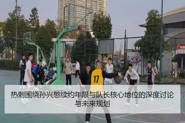 热刺围绕孙兴慜续约年限与队长核心地位的深度讨论与未来规划