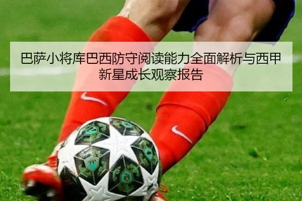 巴萨小将库巴西防守阅读能力全面解析与西甲新星成长观察报告
