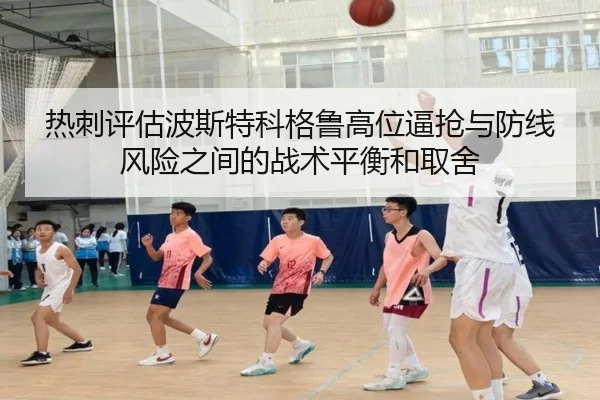 热刺评估波斯特科格鲁高位逼抢与防线风险之间的战术平衡和取舍