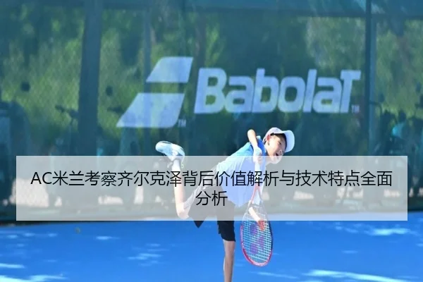 AC米兰考察齐尔克泽背后价值解析与技术特点全面分析