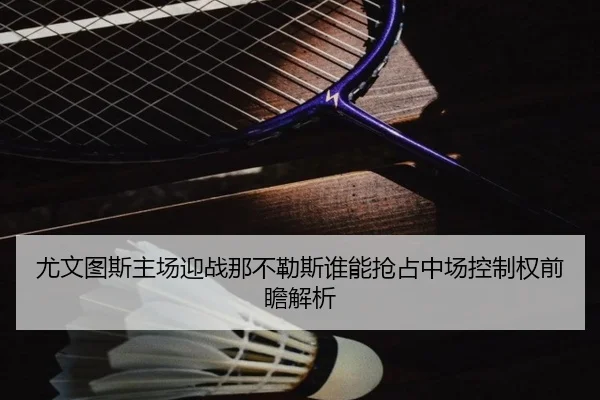 尤文图斯主场迎战那不勒斯谁能抢占中场控制权前瞻解析