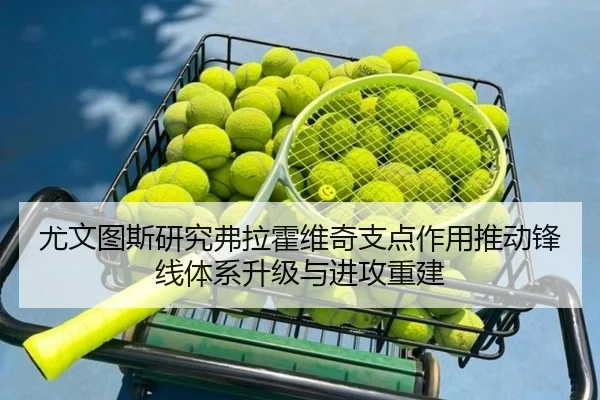 尤文图斯研究弗拉霍维奇支点作用推动锋线体系升级与进攻重建
