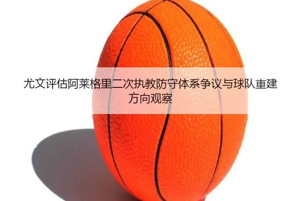 尤文评估阿莱格里二次执教防守体系争议与球队重建方向观察