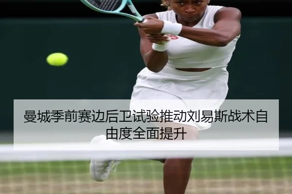 曼城季前赛边后卫试验推动刘易斯战术自由度全面提升