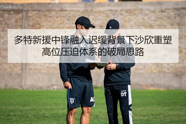 多特新援中锋融入迟缓背景下沙欣重塑高位压迫体系的破局思路
