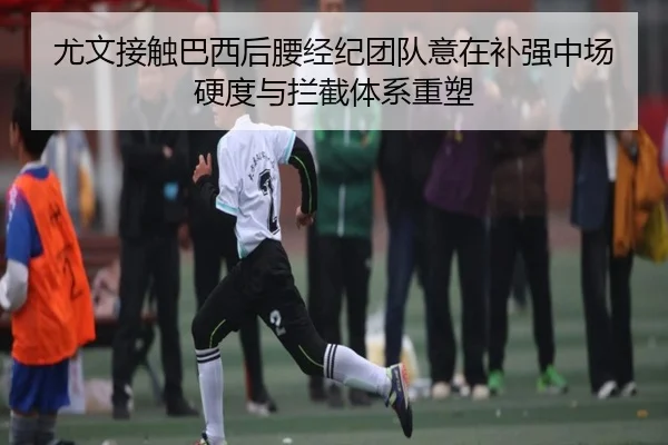 尤文接触巴西后腰经纪团队意在补强中场硬度与拦截体系重塑